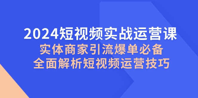 2024短视频实战运营课，实体商家引流爆单必备，全面解析短视频运营技巧-九源吧资源站