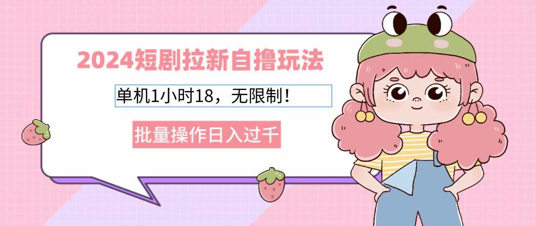 2024短剧拉新自撸玩法。单机1小时18，无限制，批量操作日入过千-九源吧网赚