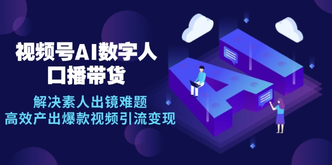 视频号数字人AI口播带货，解决素人出镜难题，高效产出爆款视频引流变现-九源吧资源站