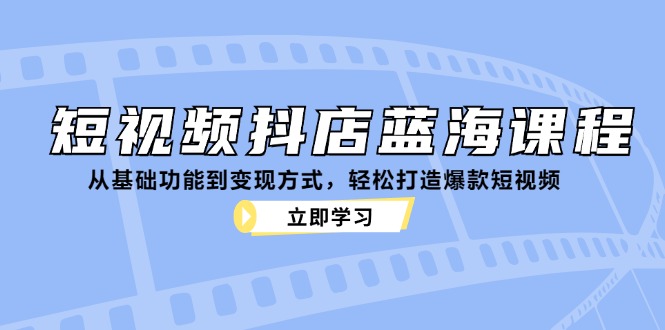 短视频抖店蓝海课程：从基础功能到变现方式，轻松打造爆款短视频-九源吧网赚