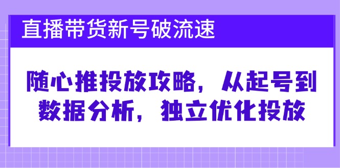 直播带货新号破 流速：随心推投放攻略，从起号到数据分析，独立优化投放-九源吧网赚