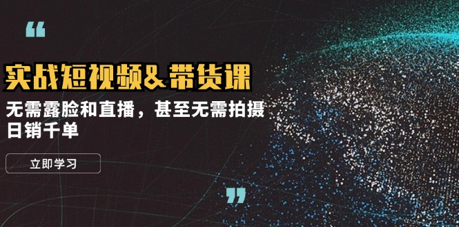 实战短视频&带货课，无需露脸和直播，甚至无需拍摄，日销千单-九源吧网赚