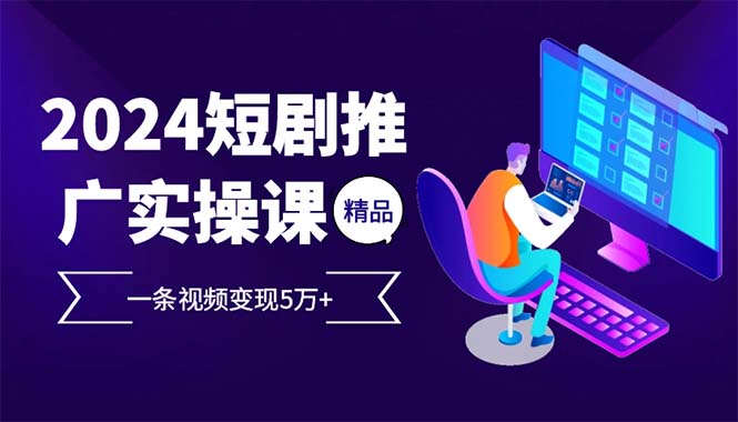 2024最火爆的项目短剧推广实操课 一条视频变现5万+-九源吧资源站