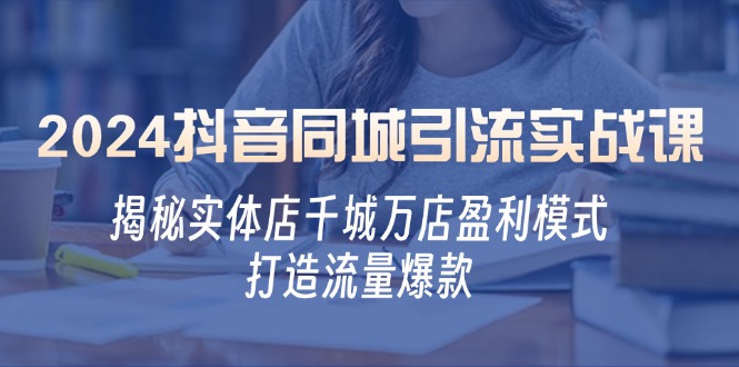 2024抖音同城引流实战课：揭秘实体店千城万店盈利模式，打造流量爆款-九源吧网赚