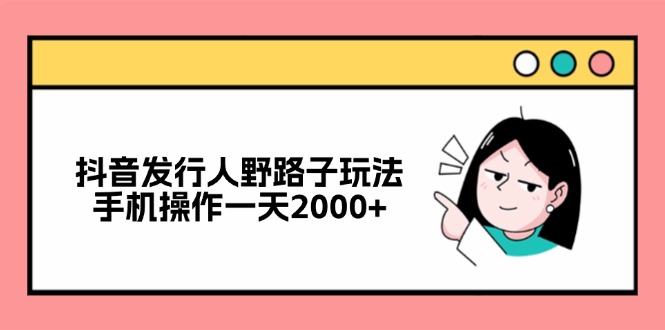 抖音发行人野路子玩法，手机操作一天2000+-九源吧网赚