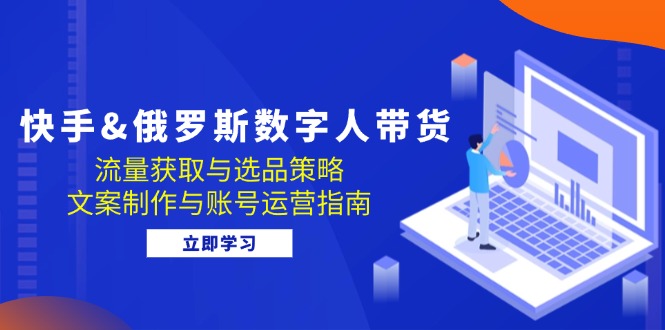 快手&俄罗斯 数字人带货：流量获取与选品策略 文案制作与账号运营指南-九源吧网赚