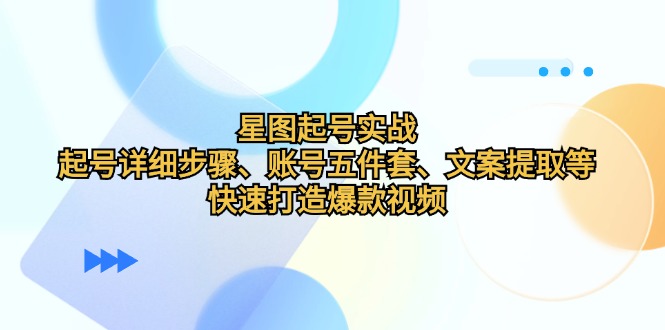 星图起号实战：起号详细步骤、账号五件套、文案提取等，快速打造爆款视频-九源吧资源站