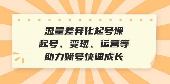 流量差异化起号课：起号、变现、运营等，助力账号快速成长-九源吧资源站
