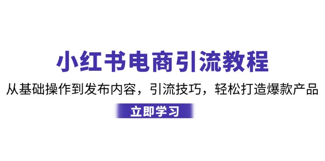 小红书电商引流教程：从基础操作到发布内容，引流技巧，轻松打造爆款产品-九源吧网赚学院