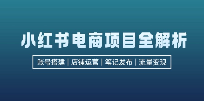 小红书电商项目全解析，包括账号搭建、店铺运营、笔记发布 实现流量变现-九源吧网赚