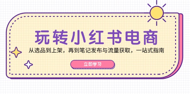 玩转小红书电商：从选品到上架，再到笔记发布与流量获取，一站式指南-九源吧网赚学院