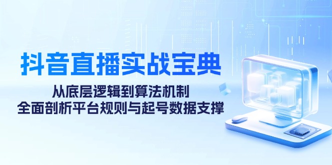 抖音直播实战宝典：从底层逻辑到算法机制，全面剖析平台规则与起号数据…-九源吧网赚