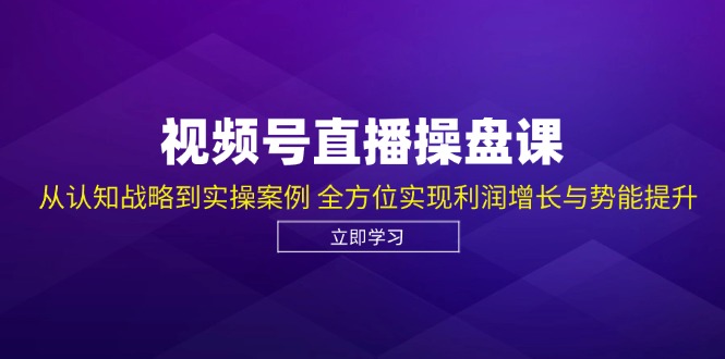 视频号直播操盘课，从认知战略到实操案例 全方位实现利润增长与势能提升-九源吧网赚