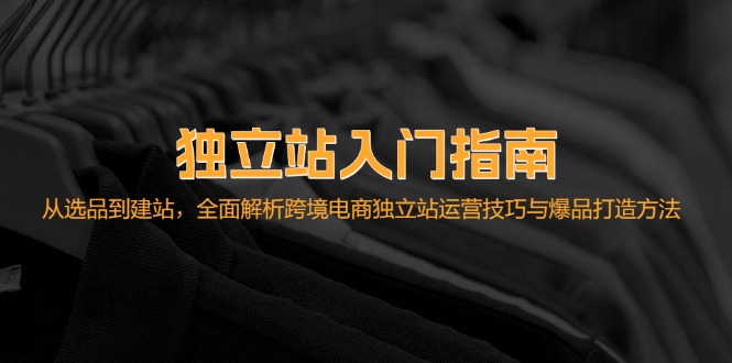 独立站入门指南：从选品到建站，全面解析跨境电商独立站运营技巧与爆品…-九源吧网赚学院