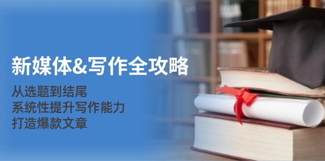 新媒体&写作全攻略：从选题到结尾，系统性提升写作能力，打造爆款文章-九源吧网赚