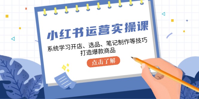 小红书运营实操课，系统学习开店、选品、笔记制作等技巧，打造爆款商品-九源吧网赚