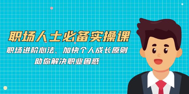 职场人士必备实操课：职场进阶心法、加快个人成长原则，助你解决职业困惑-九源吧网赚