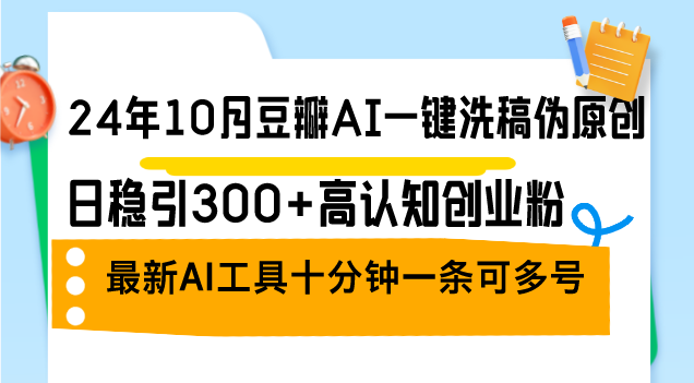 24年10月豆瓣AI一键洗稿伪原创，日稳引300+高认知创业粉，最新AI工具十…-九源吧网赚
