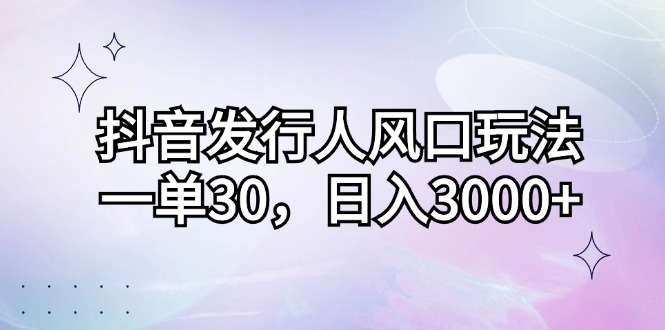 抖音发行人风口玩法，一单30，日入3000+-九源吧资源站