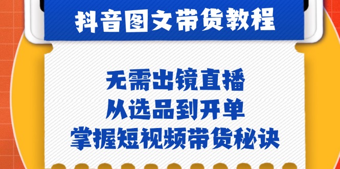 抖音图文&带货实操：无需出镜直播，从选品到开单，掌握短视频带货秘诀-九源吧网赚