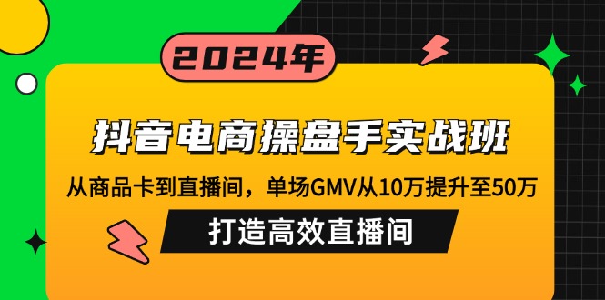 抖音电商操盘手实战班：从商品卡到直播间，单场GMV从10万提升至50万-九源吧网赚