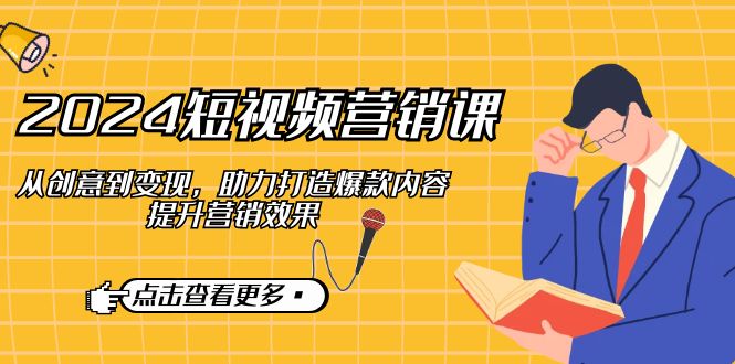 2024短视频-营销课：从创意到变现，助力打造爆款内容，提升营销效果-九源吧网赚学院