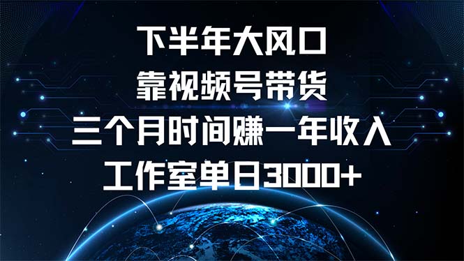 下半年风口项目，靠视频号带货三个月时间赚一年收入，工作室单日3000+-九源吧网赚学院