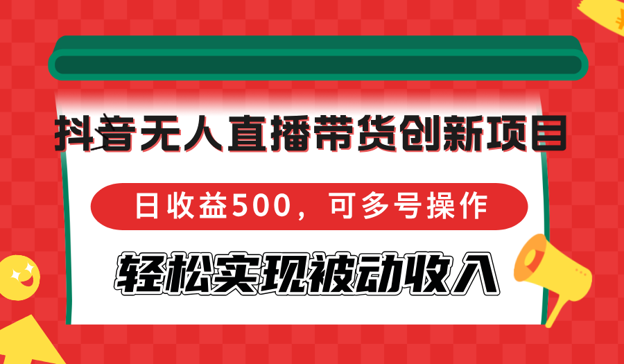 抖音无人直播带货创新项目，日收益500，可多号操作，轻松实现被动收入-九源吧网赚