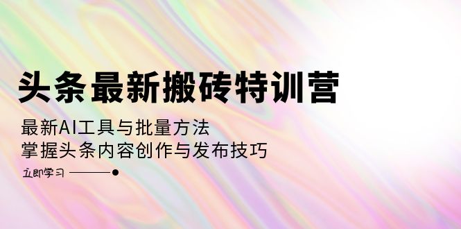 头条最新搬砖特训营：最新AI工具与批量方法，掌握头条内容创作与发布技巧-九源吧网赚