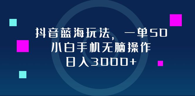 抖音蓝海玩法，一单50，小白手机无脑操作，日入3000+-九源吧网赚