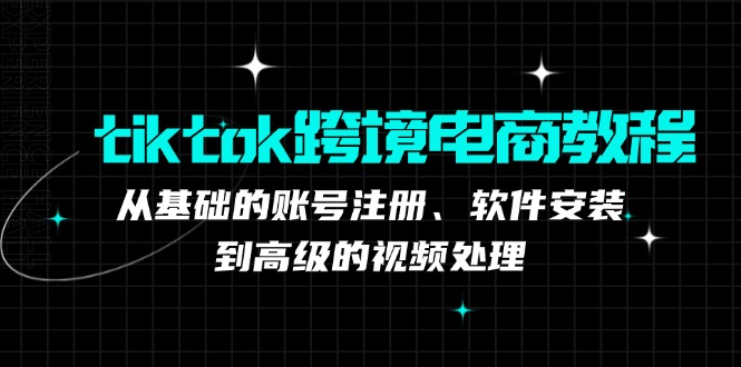 tiktok跨境电商教程：从基础的账号注册、软件安装，到高级的视频处理-九源吧网赚