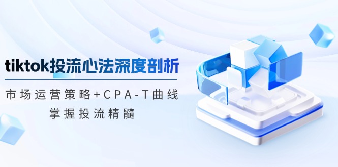 tiktok投流心法深度剖析：市场运营策略+CPA-T曲线，掌握投流精髓-九源吧网赚