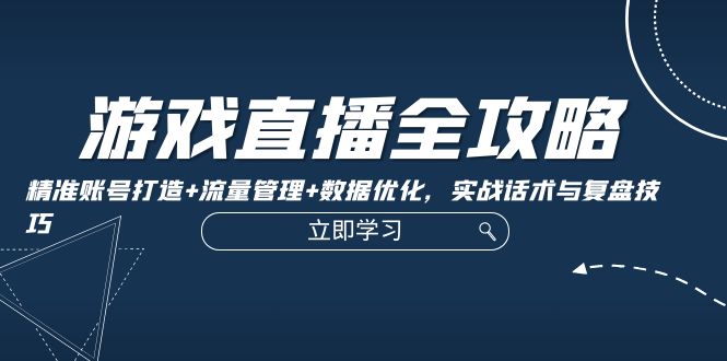 游戏直播全攻略：精准账号打造+流量管理+数据优化，实战话术与复盘技巧-九源吧网赚