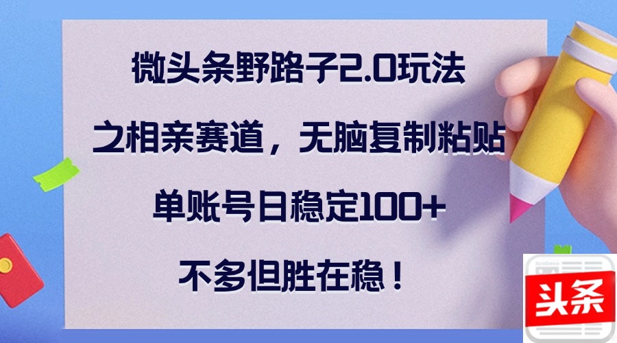 微头条野路子2.0玩法之相亲赛道，无脑复制粘贴，单账号日稳定100+，不…-九源吧网赚
