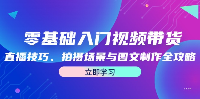 零基础入门视频带货：直播技巧、拍摄场景与图文制作全攻略-九源吧资源站