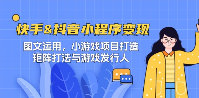 快手&抖音-小程序变现 图文运用/小游戏项目打造/矩阵打法与游戏发行人-九源吧网赚