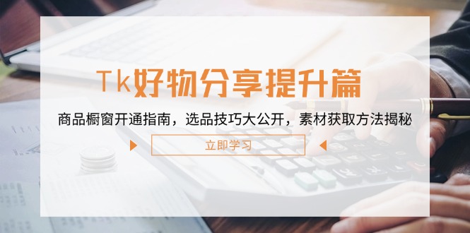 Tk好物分享提升篇：商品橱窗开通指南，选品技巧大公开，素材获取方法揭秘-九源吧网赚