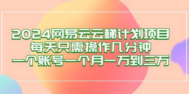 2024网易云梯计划项目，每天只需操作几分钟 一个账号一个月一万到三万-九源吧网赚