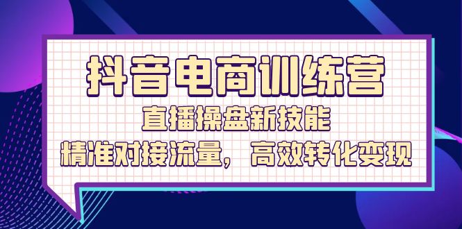 抖音电商训练营：直播操盘新技能，精准对接流量，高效转化变现-九源吧网赚