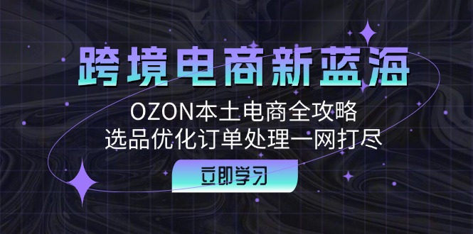跨境电商新蓝海：OZON本土电商全攻略，选品优化订单处理一网打尽-九源吧网赚