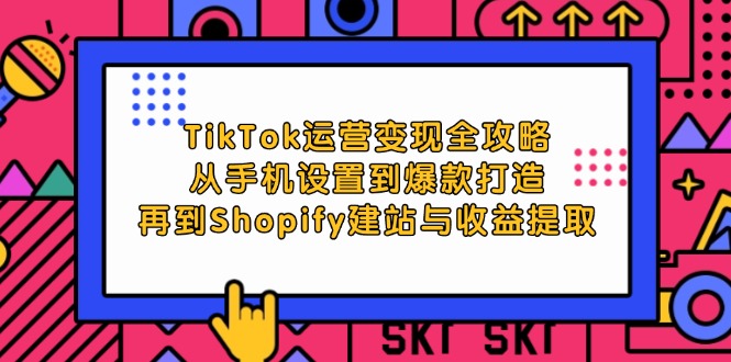 TikTok运营变现全攻略：从手机设置到爆款打造，再到Shopify建站与收益提取-九源吧网赚