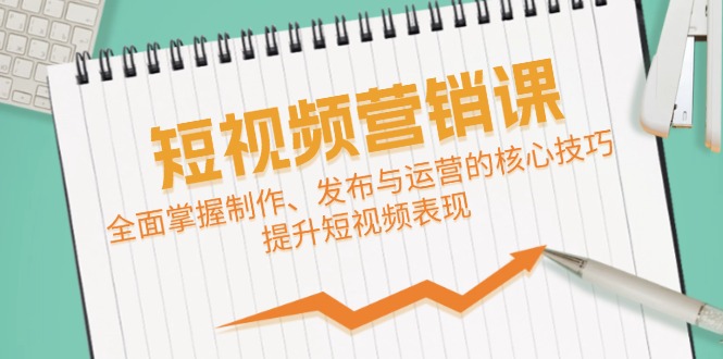 短视频&营销课：全面掌握制作、发布与运营的核心技巧，提升短视频表现-九源吧网赚