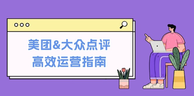 美团&大众点评高效运营指南：从平台基础认知到提升销量的实用操作技巧-九源吧网赚