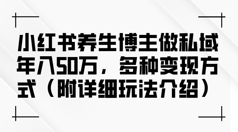 小红书养生博主做私域年入50万，多种变现方式（附详细玩法介绍）-九源吧网赚