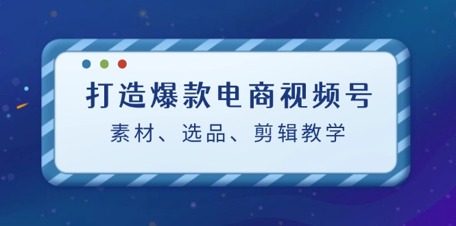 打造爆款电商视频号：素材、选品、剪辑教程（附工具）-九源吧网赚学院