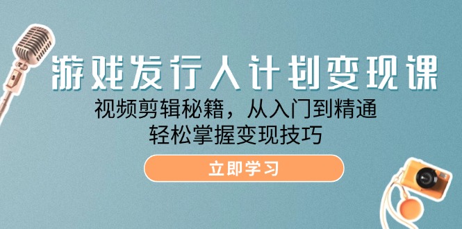 游戏发行人计划变现课：视频剪辑秘籍，从入门到精通，轻松掌握变现技巧-九源吧网赚