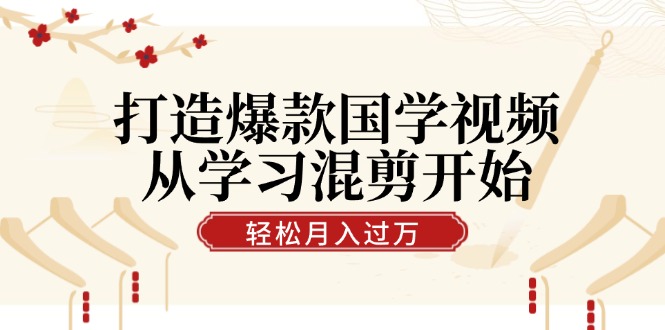 打造爆款国学视频，从学习混剪开始！轻松涨粉，视频号分成月入过万-九源吧网赚