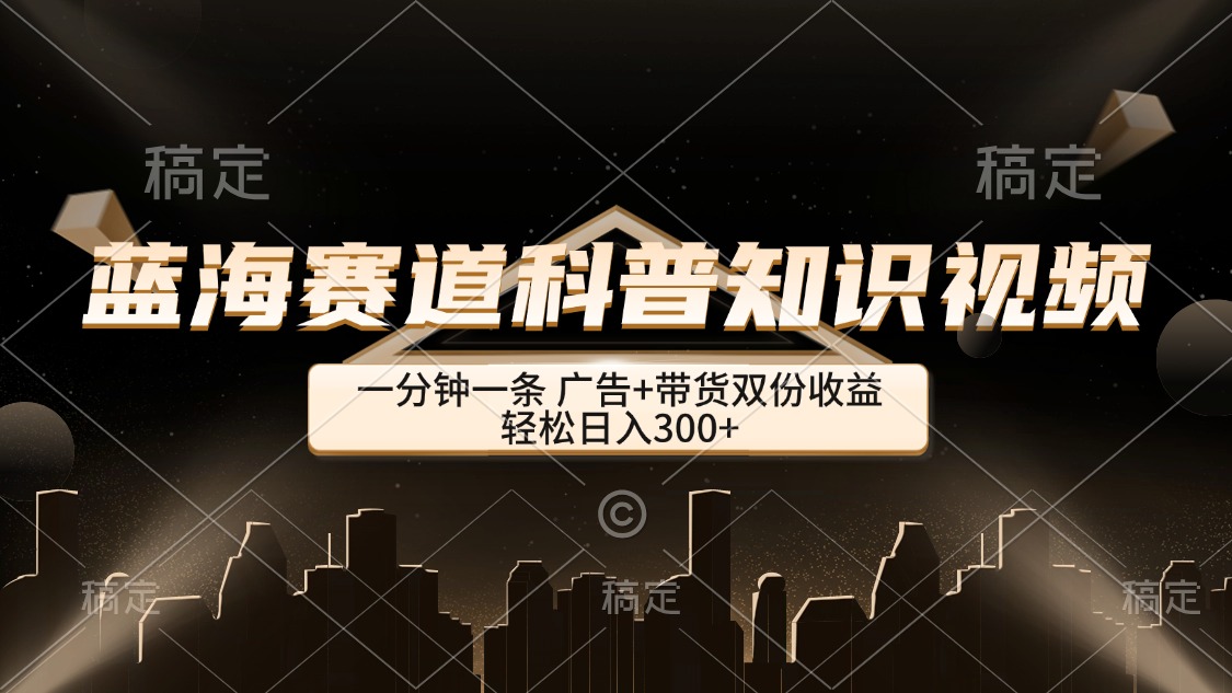 蓝海赛道科普知识类视频，一分钟一条， 广告+带货双份收益，轻松日入300+-九源吧网赚