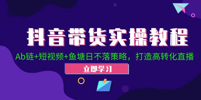 抖音带货实操教程！Ab链+短视频+鱼塘日不落策略，打造高转化直播-九源吧资源站