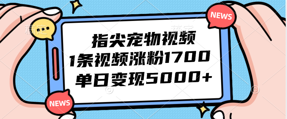 指尖宠物视频，1条视频涨粉1700，单日变现5000+-九源吧网赚